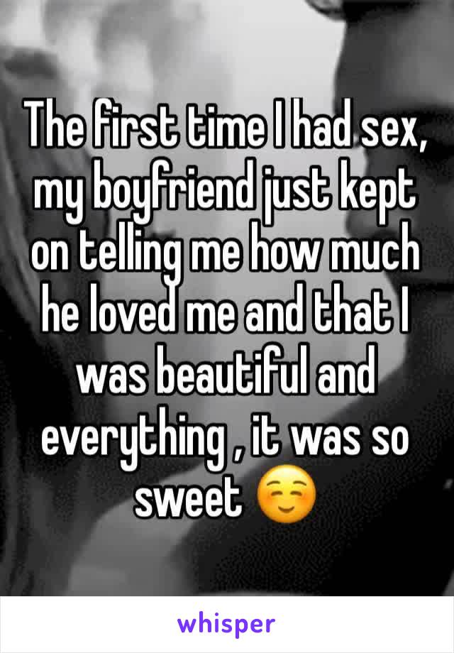 The first time I had sex, my boyfriend just kept on telling me how much he loved me and that I was beautiful and everything , it was so sweet ☺️