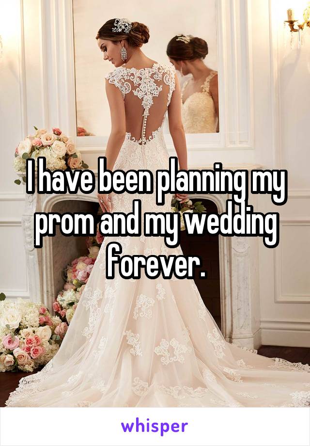 I have been planning my prom and my wedding forever.