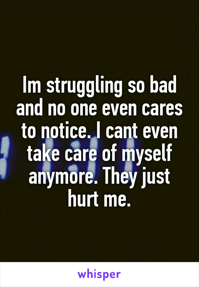 Im struggling so bad and no one even cares to notice. I cant even take care of myself anymore. They just hurt me.