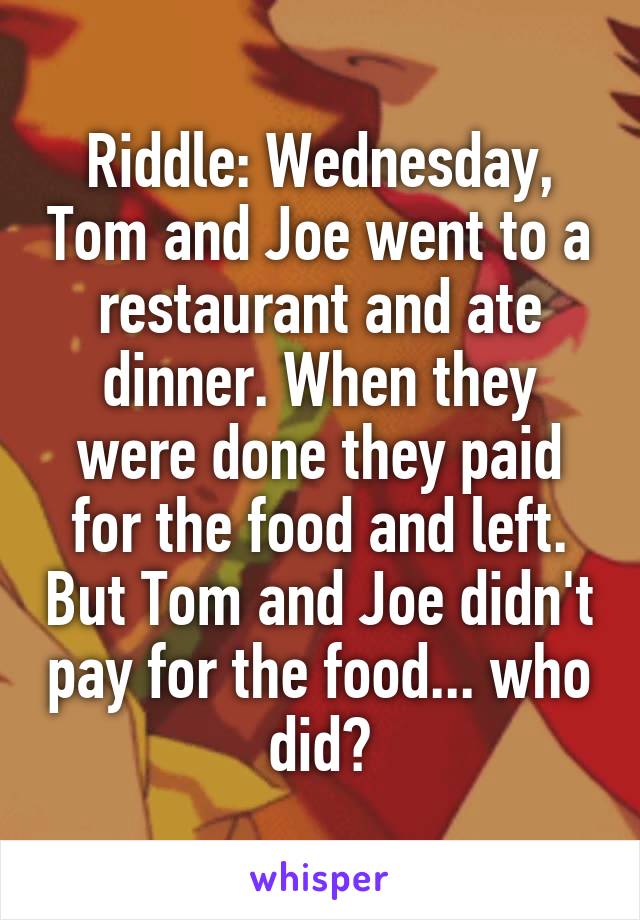 Riddle: Wednesday, Tom and Joe went to a restaurant and ate dinner. When they were done they paid for the food and left. But Tom and Joe didn't pay for the food... who did?