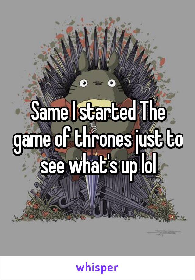 Same I started The game of thrones just to see what's up lol