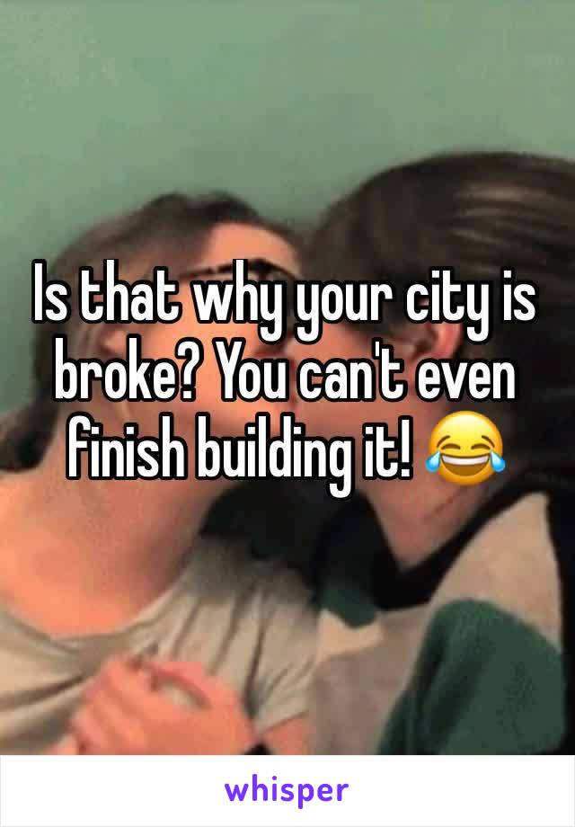 Is that why your city is broke? You can't even finish building it! 😂