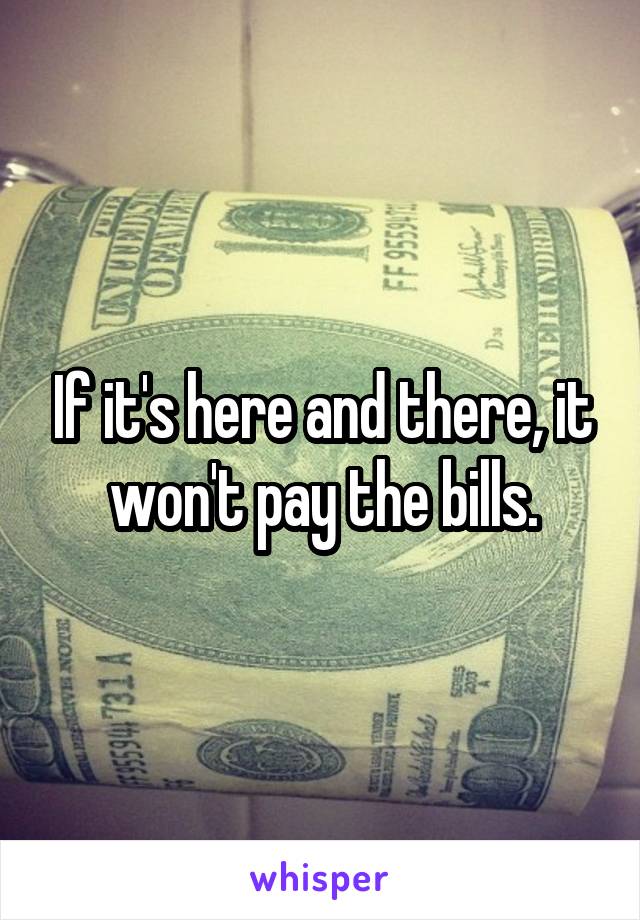 If it's here and there, it won't pay the bills.