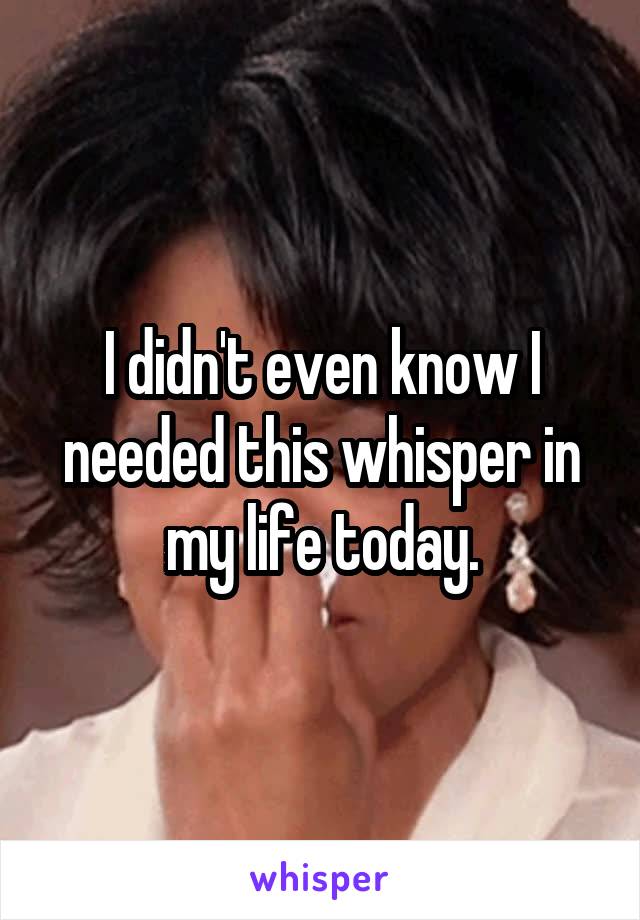 I didn't even know I needed this whisper in my life today.