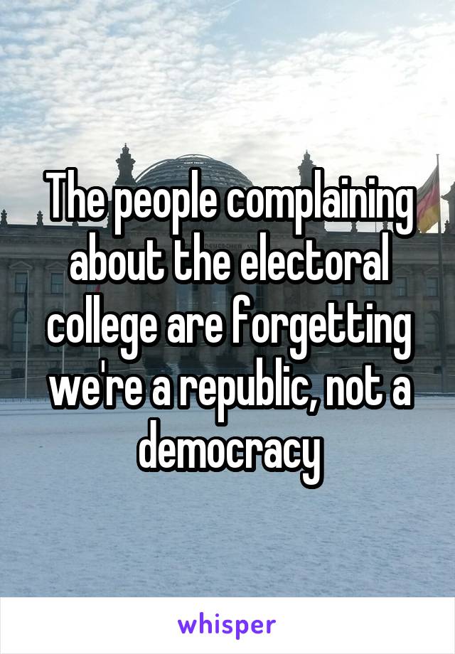 The people complaining about the electoral college are forgetting we're a republic, not a democracy