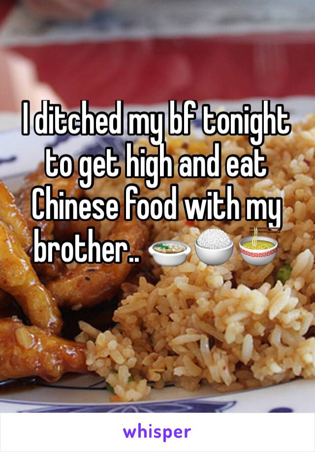 I ditched my bf tonight to get high and eat Chinese food with my brother.. 🍲🍚🍜