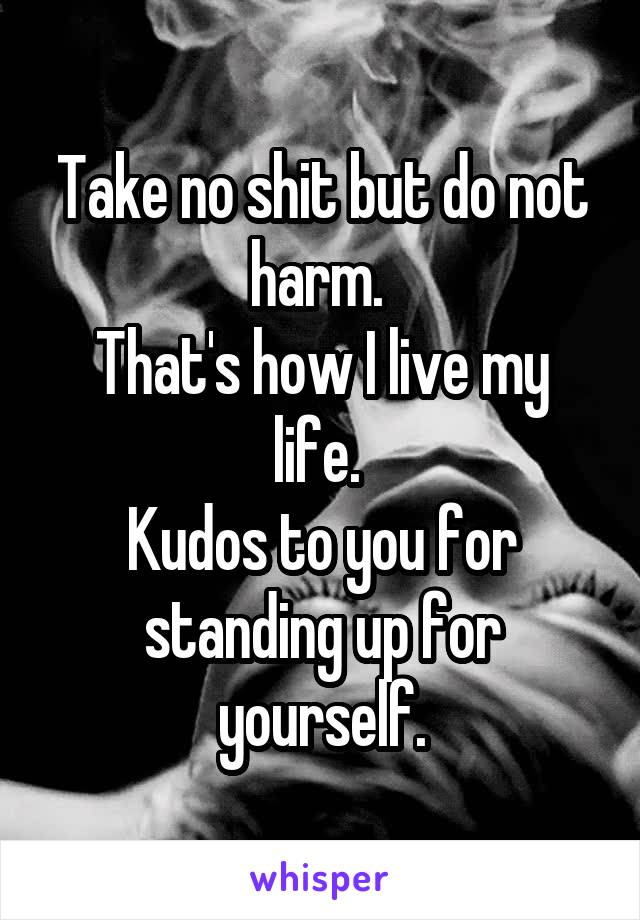 Take no shit but do not harm. 
That's how I live my life. 
Kudos to you for standing up for yourself.