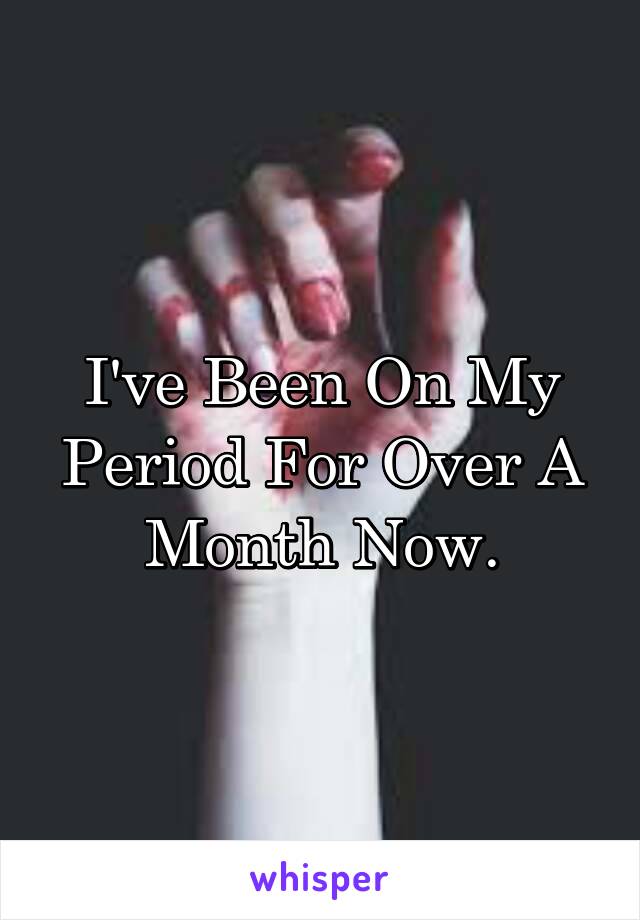 I've Been On My Period For Over A Month Now.