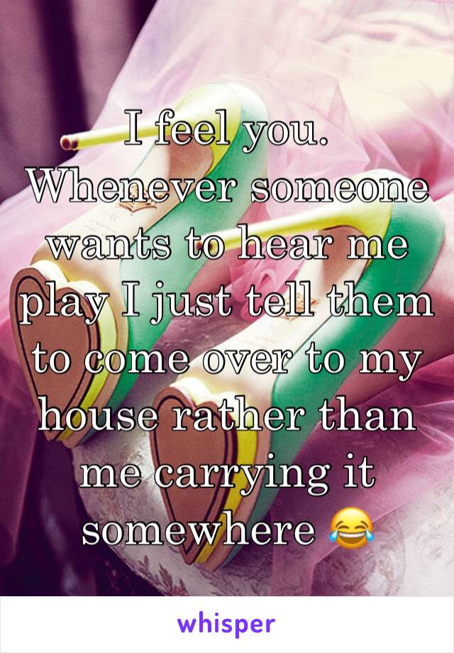 I feel you. Whenever someone wants to hear me play I just tell them to come over to my house rather than me carrying it somewhere 😂