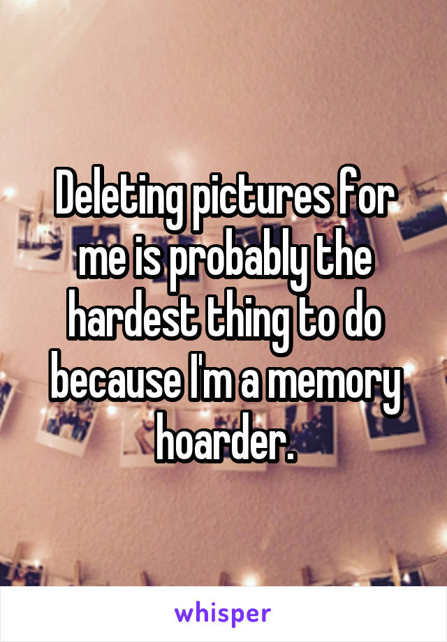 Deleting pictures for me is probably the hardest thing to do because I'm a memory hoarder.