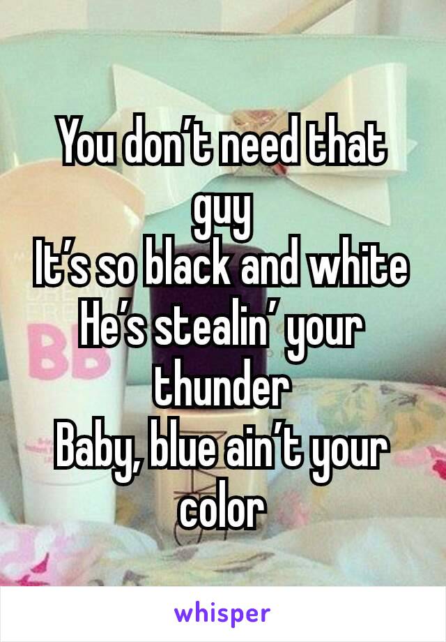 You don’t need that guy
It’s so black and white
He’s stealin’ your thunder
Baby, blue ain’t your color