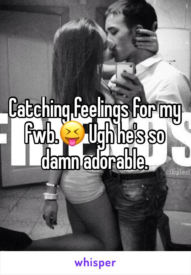 Catching feelings for my fwb.😝 Ugh he's so damn adorable. 