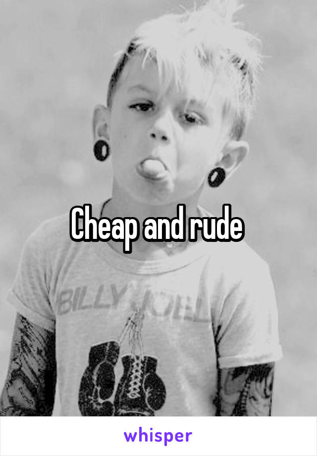 Cheap and rude 