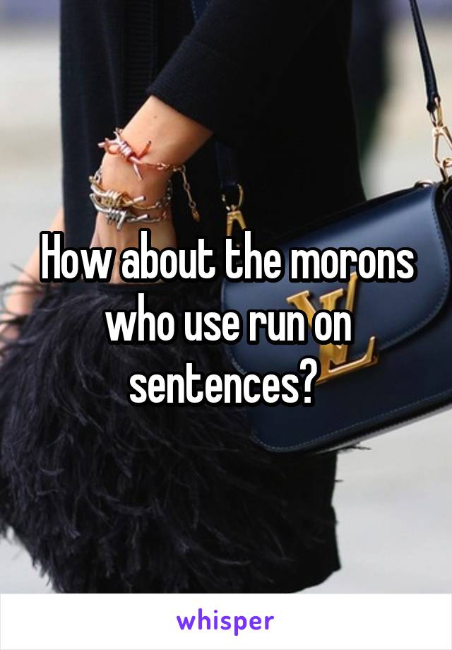 How about the morons who use run on sentences? 