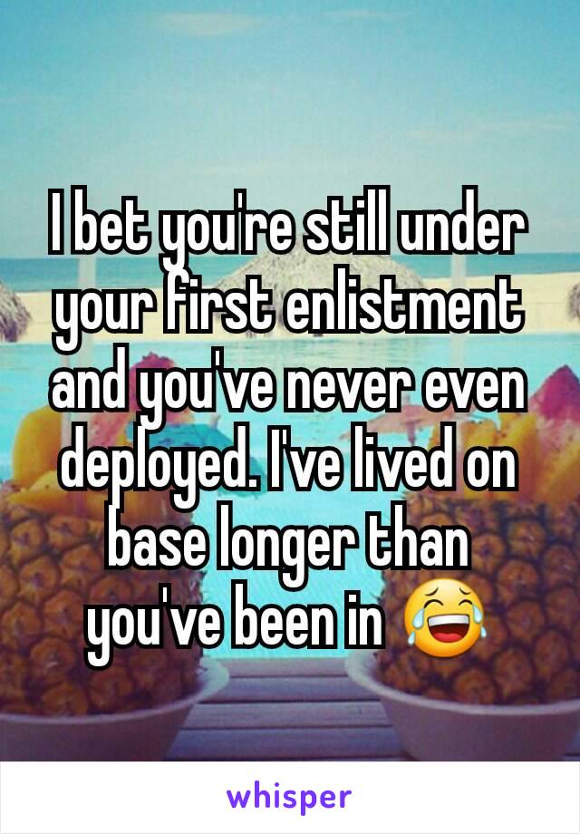 I bet you're still under your first enlistment and you've never even deployed. I've lived on base longer than you've been in 😂