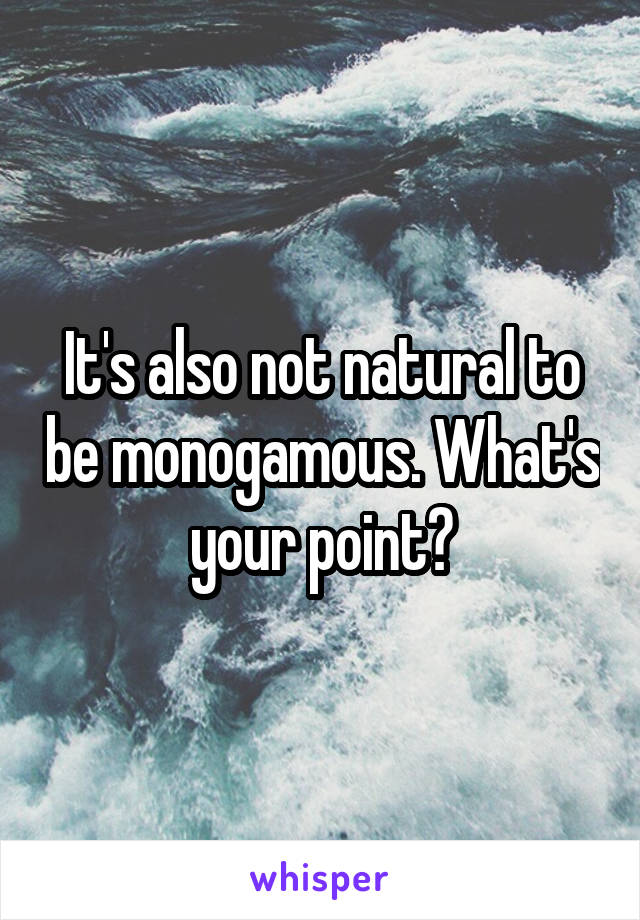 It's also not natural to be monogamous. What's your point?