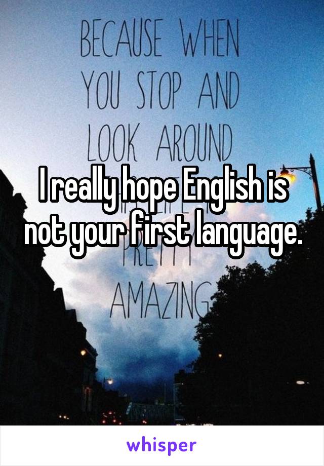 I really hope English is not your first language. 