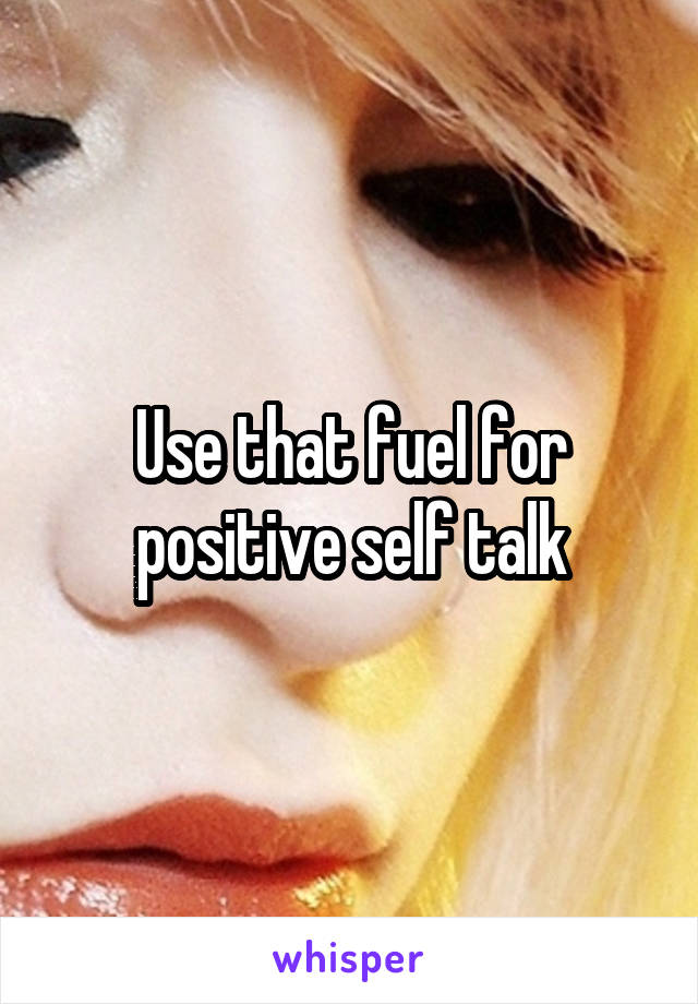 Use that fuel for positive self talk