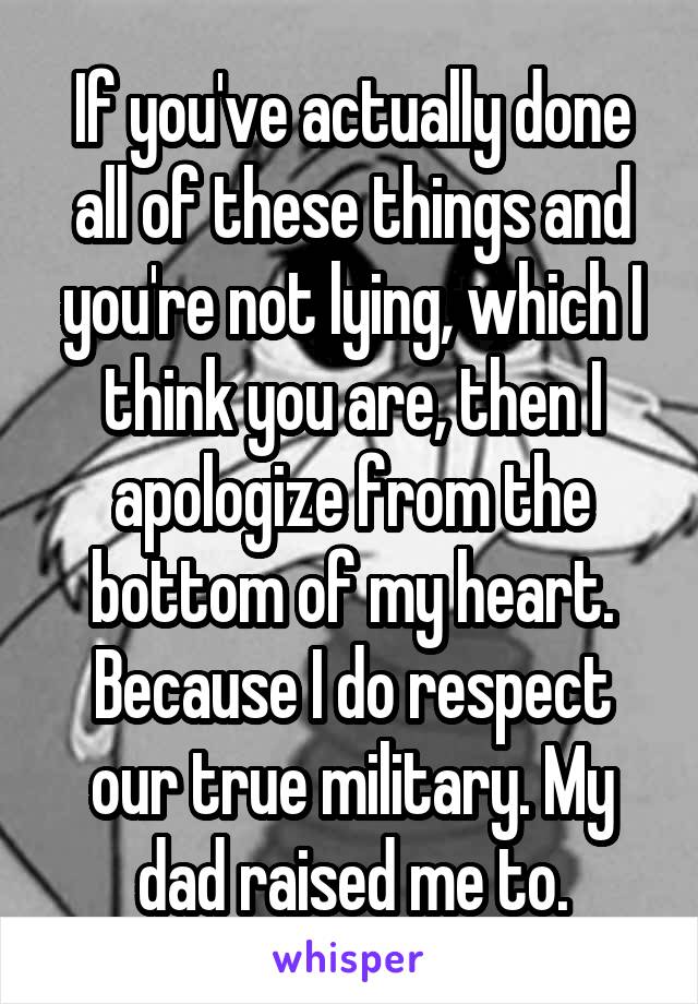 If you've actually done all of these things and you're not lying, which I think you are, then I apologize from the bottom of my heart. Because I do respect our true military. My dad raised me to.