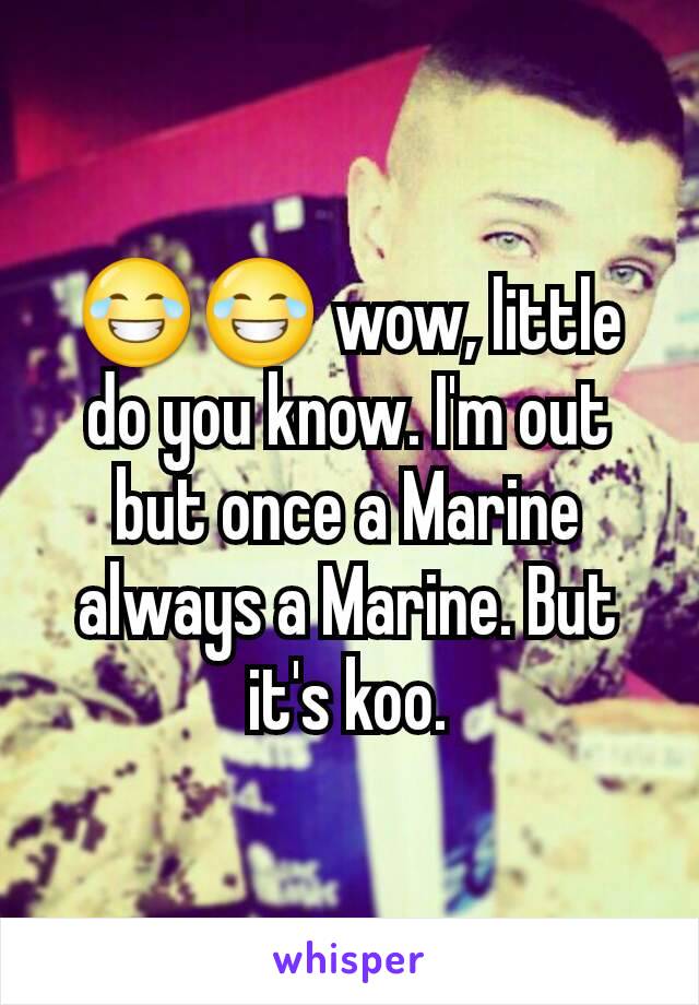 😂😂 wow, little do you know. I'm out but once a Marine always a Marine. But it's koo.