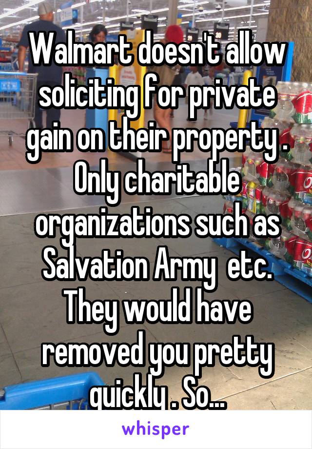 Walmart doesn't allow soliciting for private gain on their property . Only charitable organizations such as Salvation Army  etc. They would have removed you pretty quickly . So...