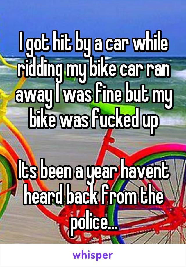 I got hit by a car while ridding my bike car ran away I was fine but my bike was fucked up

Its been a year havent heard back from the police...