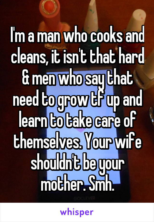 I'm a man who cooks and cleans, it isn't that hard & men who say that need to grow tf up and learn to take care of themselves. Your wife shouldn't be your mother. Smh.