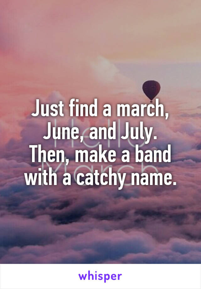 Just find a march, June, and July.
Then, make a band with a catchy name.