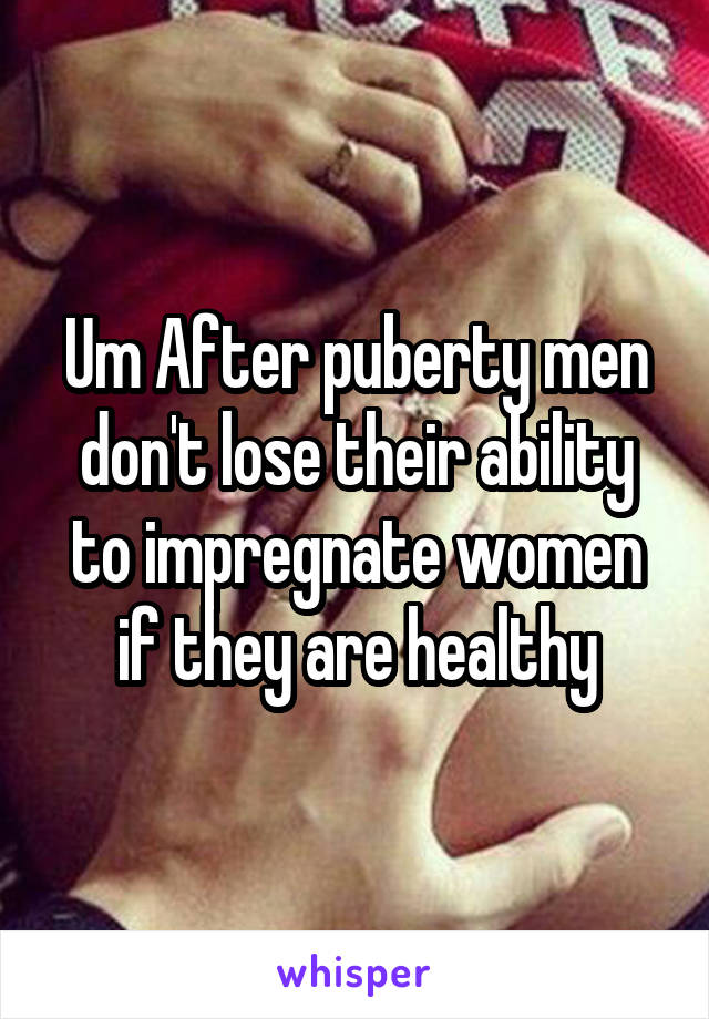 Um After puberty men don't lose their ability to impregnate women if they are healthy