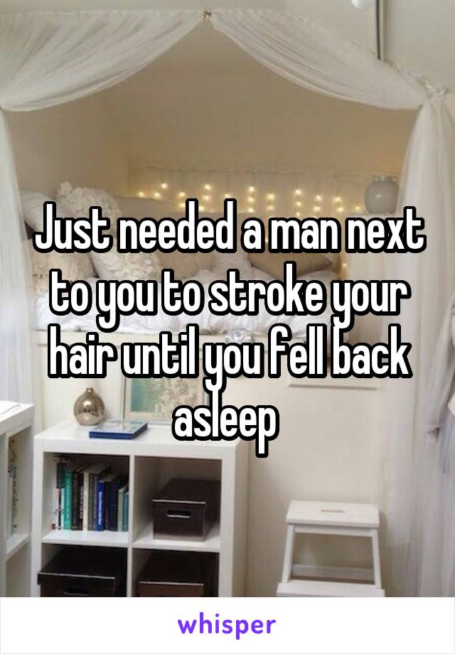 Just needed a man next to you to stroke your hair until you fell back asleep 