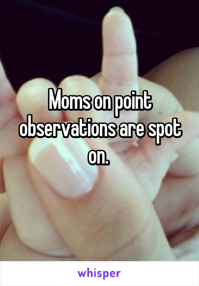 Moms on point observations are spot on. 
