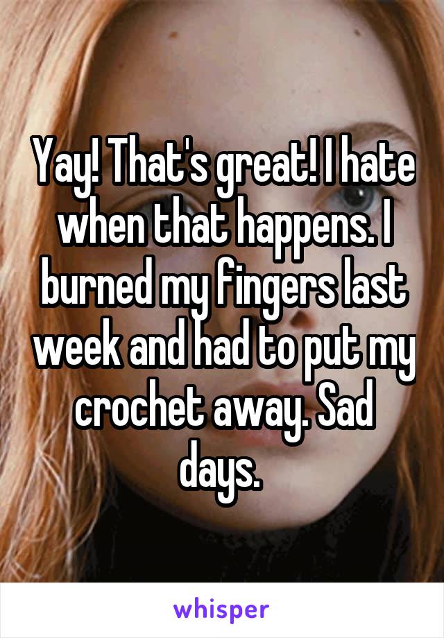 Yay! That's great! I hate when that happens. I burned my fingers last week and had to put my crochet away. Sad days. 