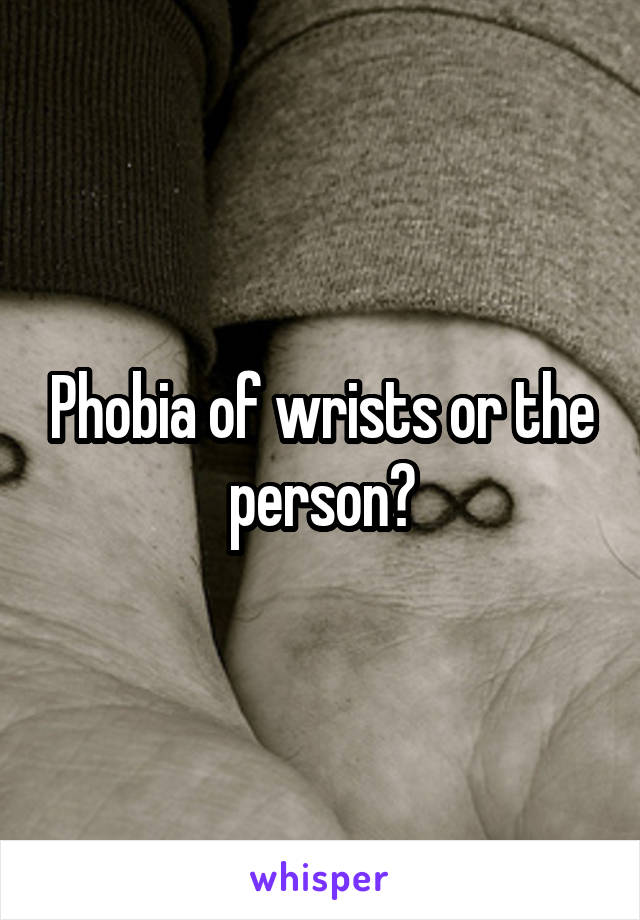 Phobia of wrists or the person?