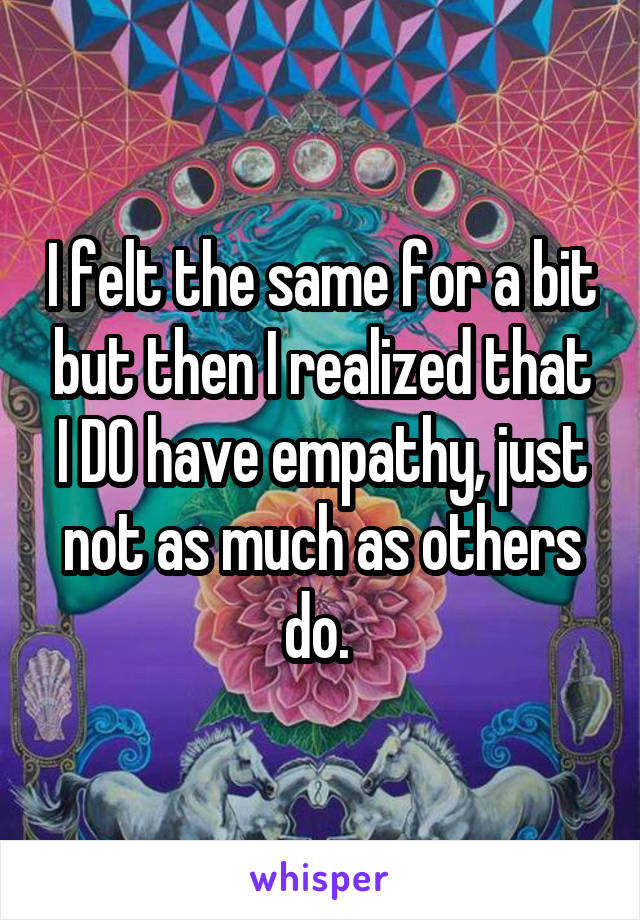 I felt the same for a bit but then I realized that I DO have empathy, just not as much as others do. 