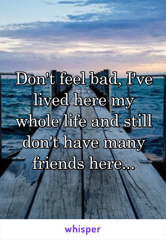 Don't feel bad, I've lived here my whole life and still don't have many friends here...