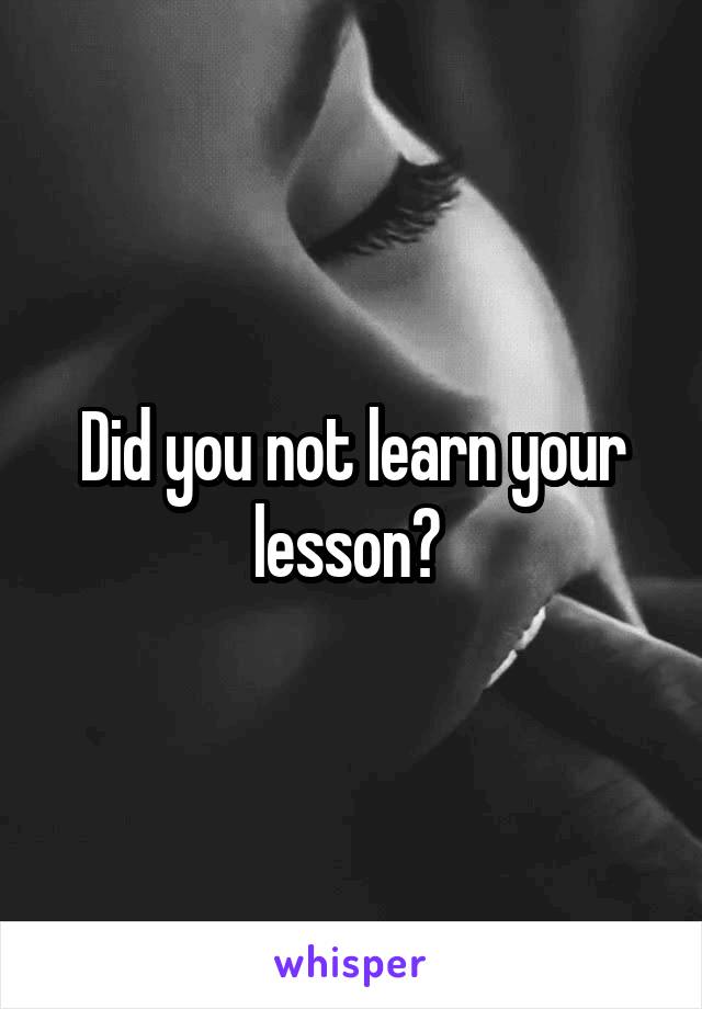 Did you not learn your lesson? 