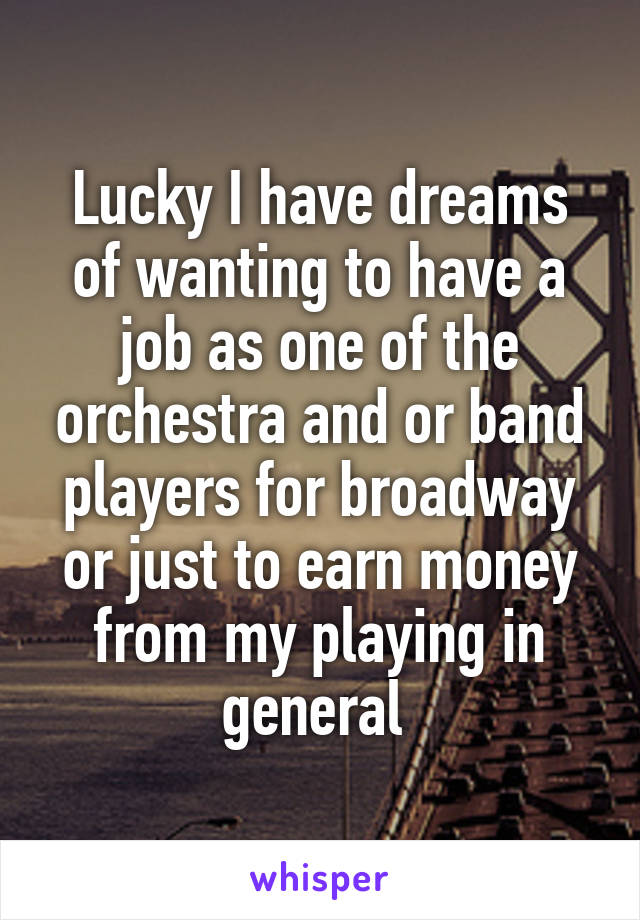 Lucky I have dreams of wanting to have a job as one of the orchestra and or band players for broadway or just to earn money from my playing in general 