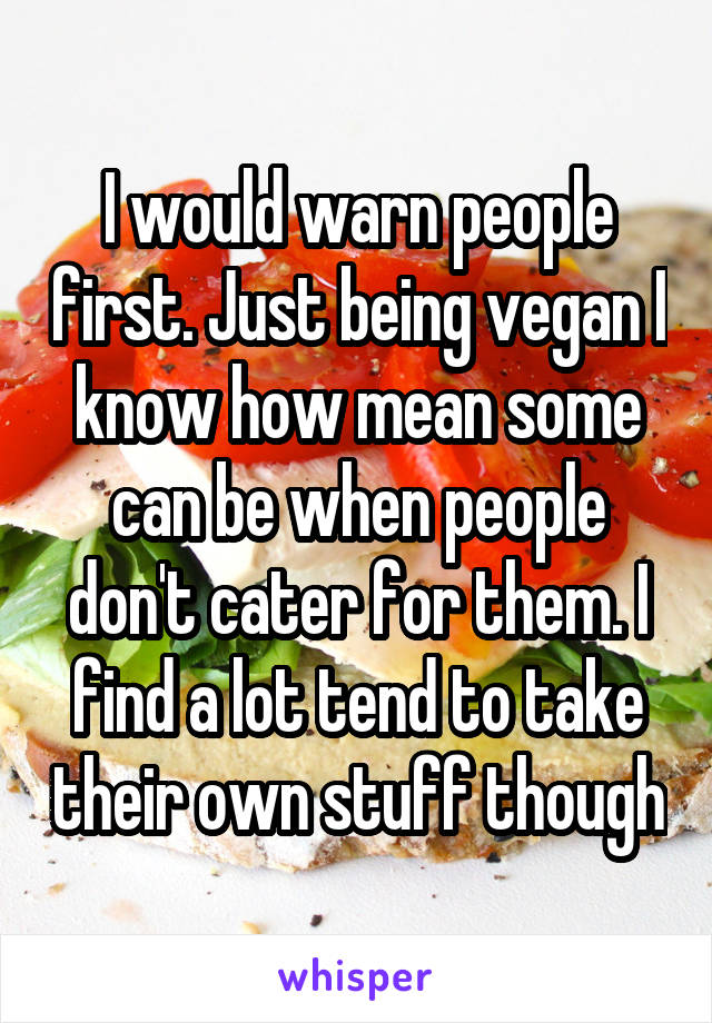 I would warn people first. Just being vegan I know how mean some can be when people don't cater for them. I find a lot tend to take their own stuff though