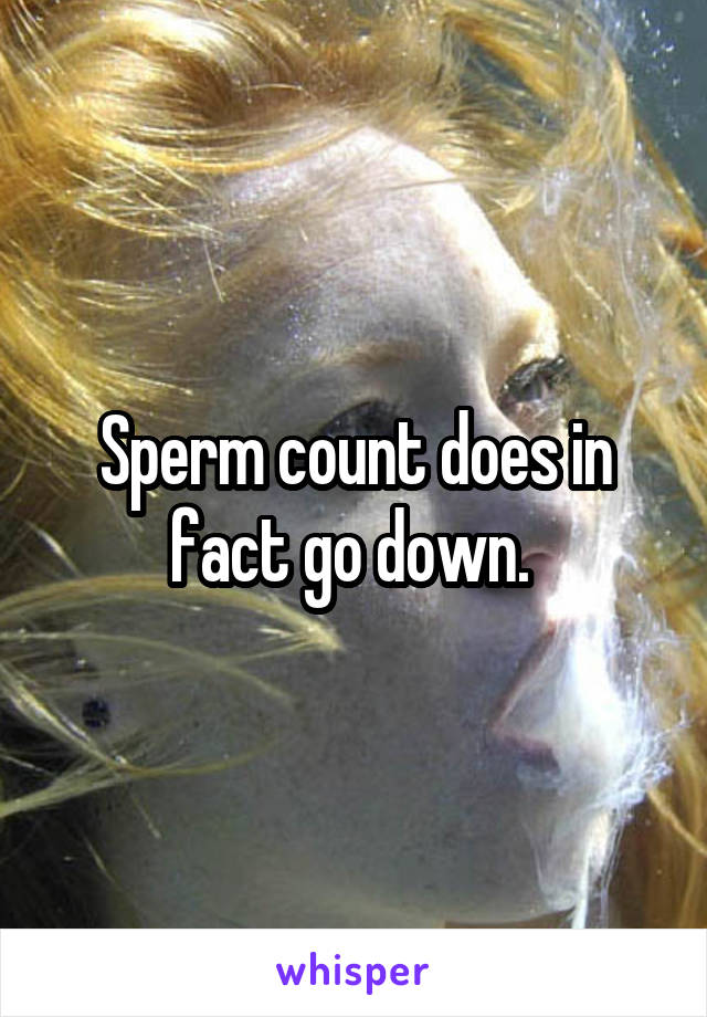 Sperm count does in fact go down. 