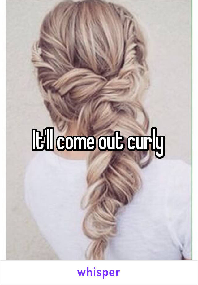 It'll come out curly 