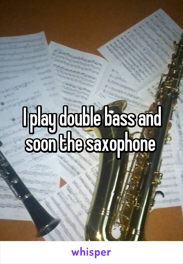 I play double bass and soon the saxophone 