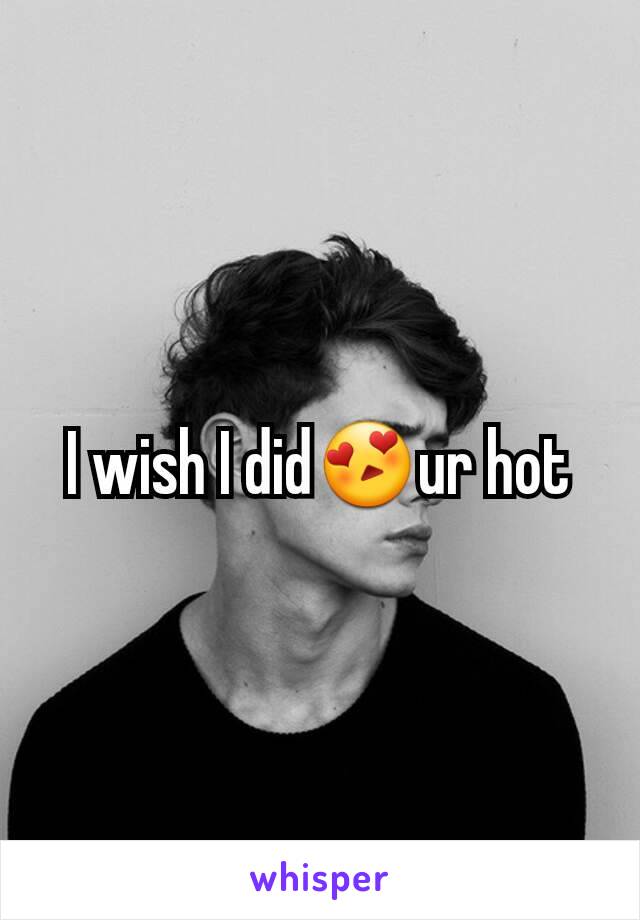 I wish I did😍ur hot