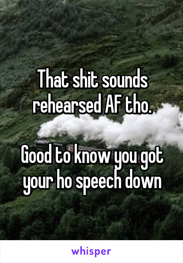 That shit sounds rehearsed AF tho.

Good to know you got your ho speech down