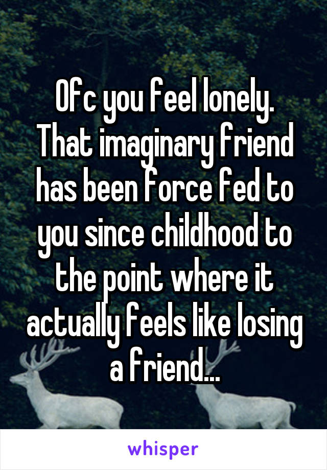 Ofc you feel lonely.
That imaginary friend has been force fed to you since childhood to the point where it actually feels like losing a friend...