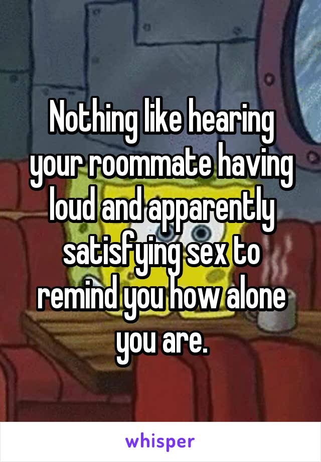 Nothing like hearing your roommate having loud and apparently satisfying sex to remind you how alone you are.