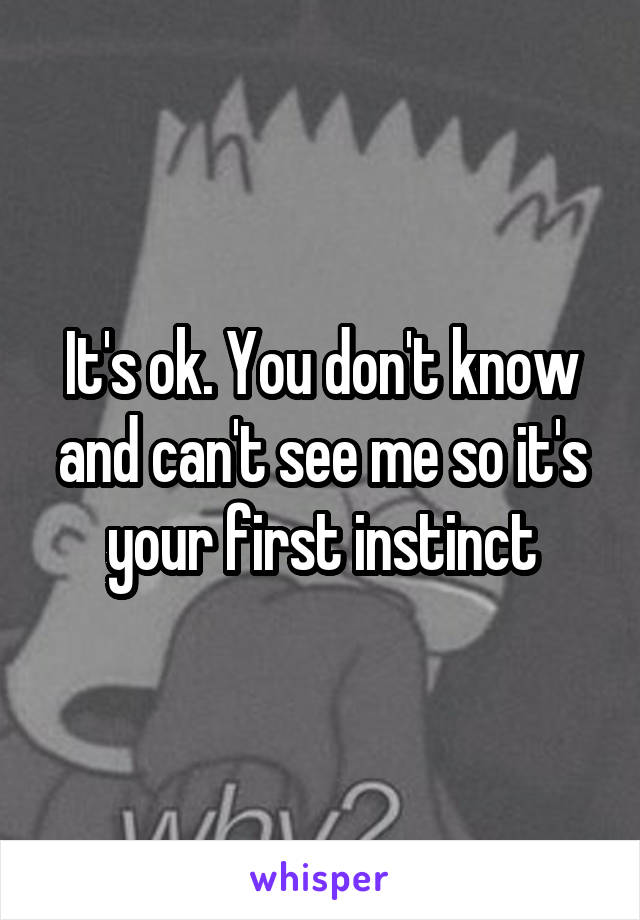 It's ok. You don't know and can't see me so it's your first instinct