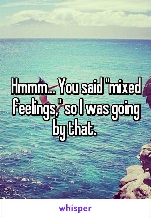 Hmmm... You said "mixed feelings," so I was going by that. 