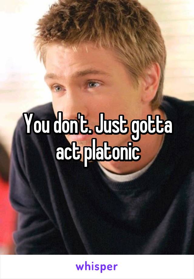 You don't. Just gotta act platonic