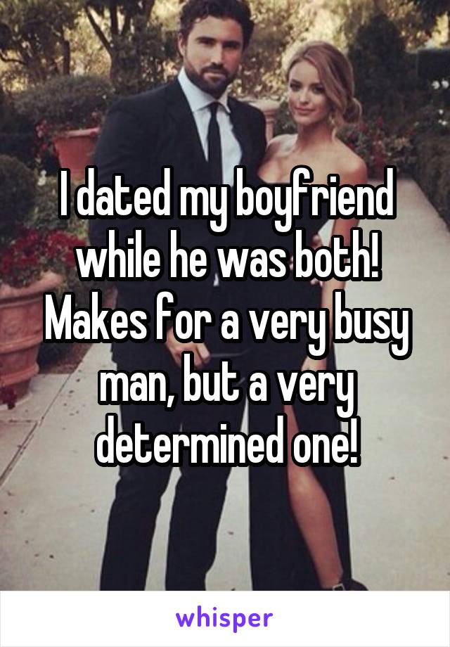 I dated my boyfriend while he was both! Makes for a very busy man, but a very determined one!