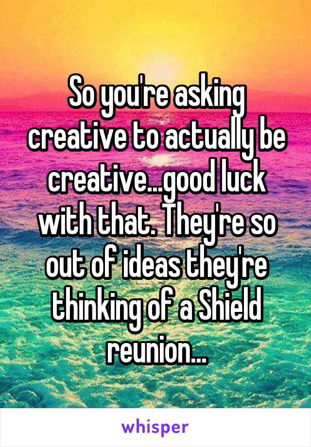 So you're asking creative to actually be creative...good luck with that. They're so out of ideas they're thinking of a Shield reunion...